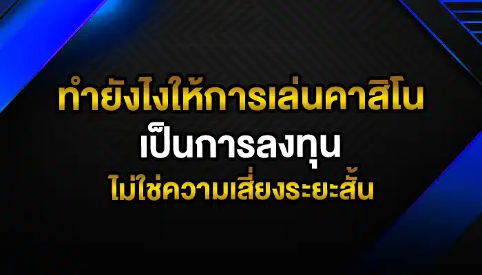 ทำยังไงให้การเล่นคาสิโนเป็นการลงทุน ไม่ใช่ความเสี่ยงระยะสั้น