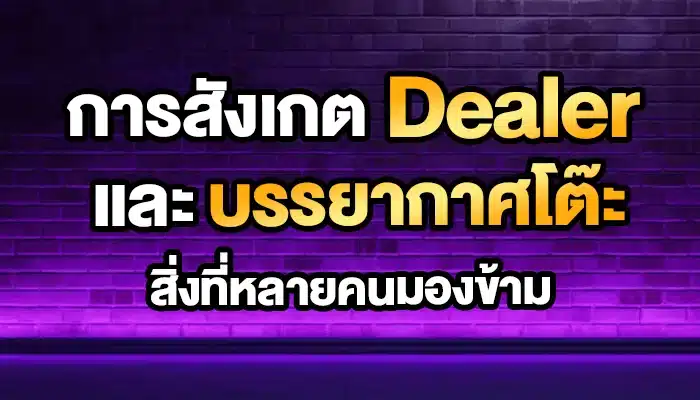 การสังเกต Dealer และบรรยากาศโต๊ะ: สิ่งที่หลายคนมองข้าม